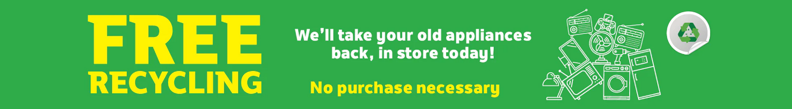 Free recycling, no purchase necessary We'll take your old appliances back in store today ()